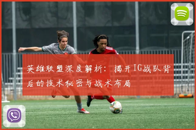英雄联盟深度解析：揭开IG战队背后的技术秘密与战术布局