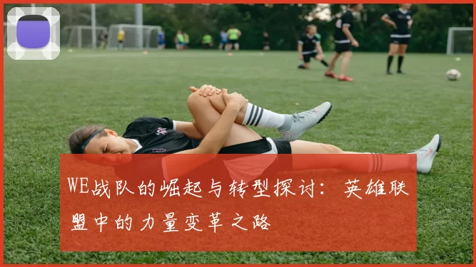 WE战队的崛起与转型探讨：英雄联盟中的力量变革之路