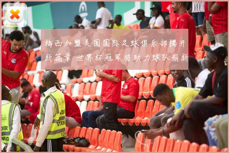 梅西加盟美国国际足球俱乐部揭开新篇章 世界杯冠军将助力球队崭新征程
