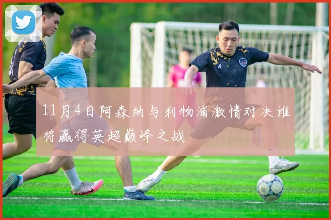 11月4日阿森纳与利物浦激情对决谁将赢得英超巅峰之战