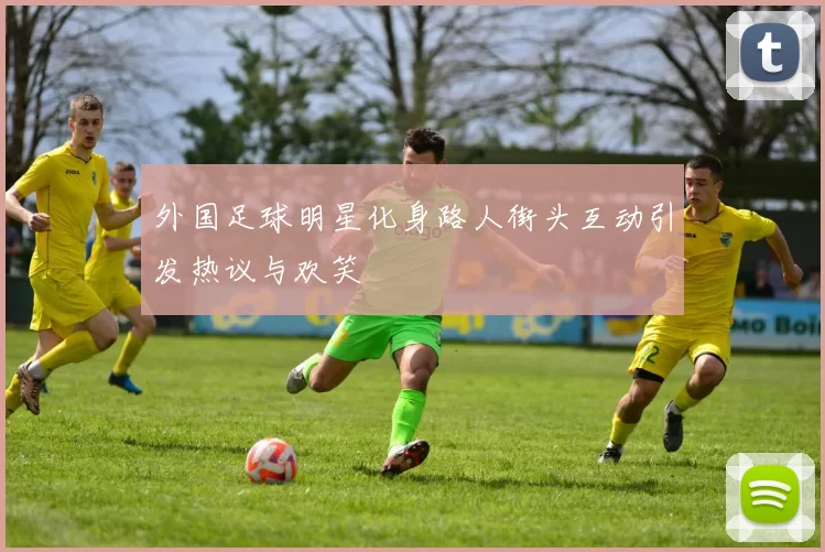 外国足球明星化身路人街头互动引发热议与欢笑