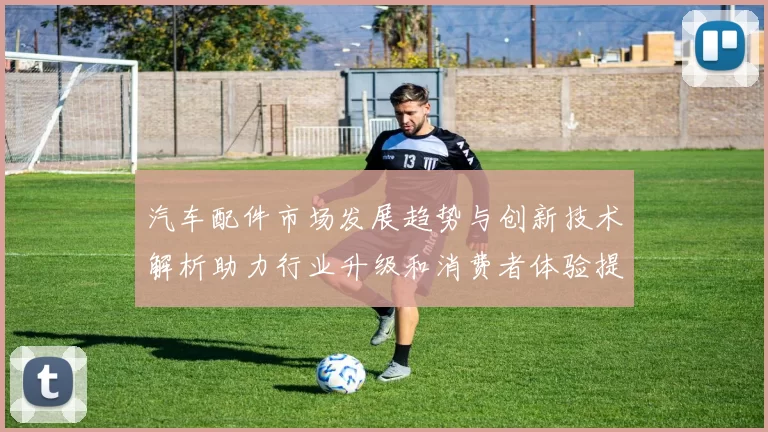 汽车配件市场发展趋势与创新技术解析助力行业升级和消费者体验提升