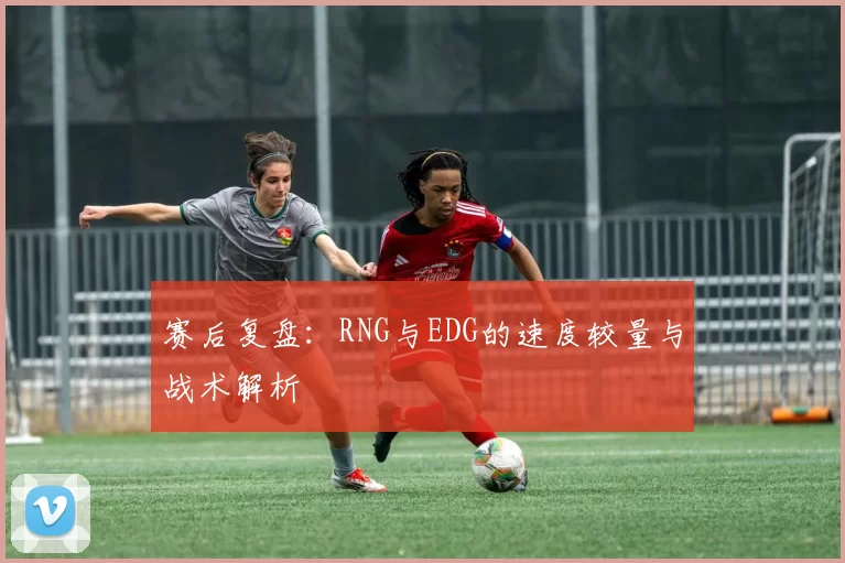 赛后复盘：RNG与EDG的速度较量与战术解析