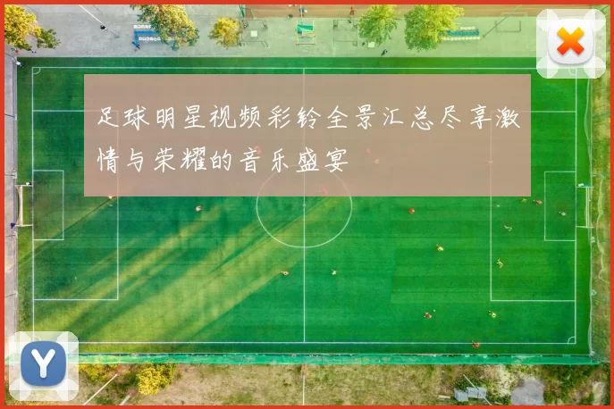 足球明星视频彩铃全景汇总尽享激情与荣耀的音乐盛宴