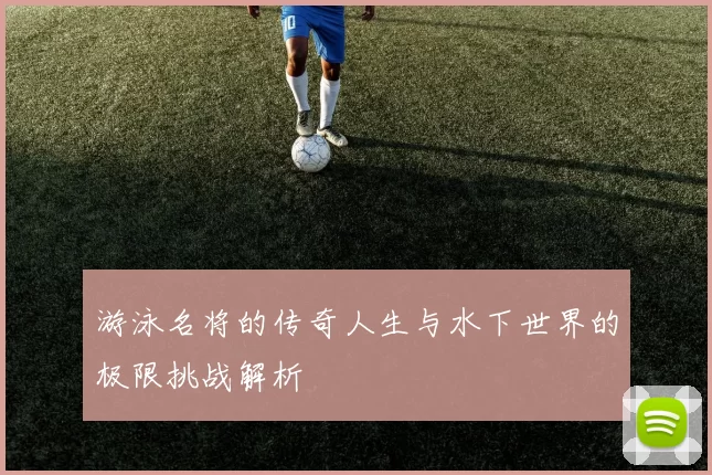 游泳名将的传奇人生与水下世界的极限挑战解析