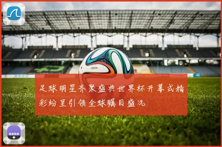 足球明星齐聚盛典世界杯开幕式精彩纷呈引领全球瞩目盛况