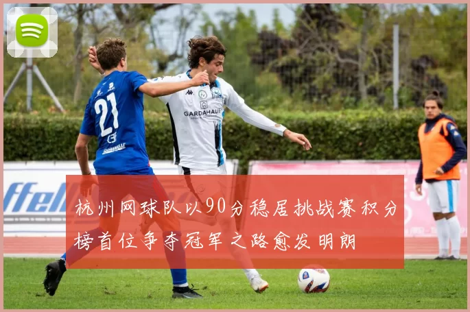 杭州网球队以90分稳居挑战赛积分榜首位争夺冠军之路愈发明朗