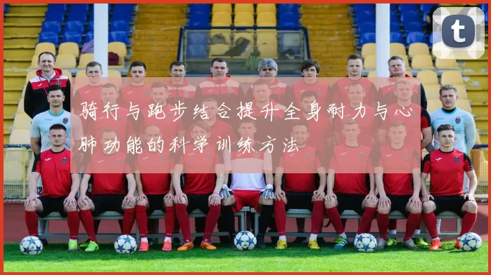 骑行与跑步结合提升全身耐力与心肺功能的科学训练方法