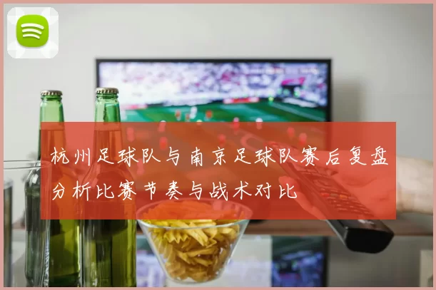 杭州足球队与南京足球队赛后复盘分析比赛节奏与战术对比