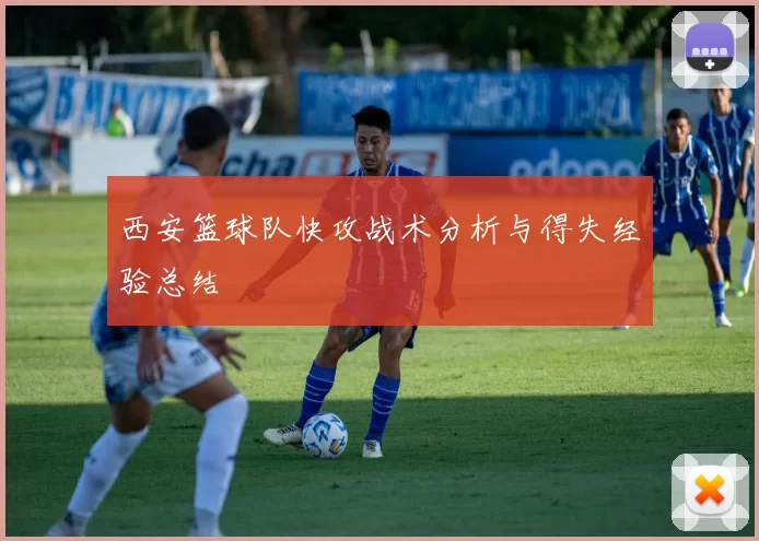 西安篮球队快攻战术分析与得失经验总结