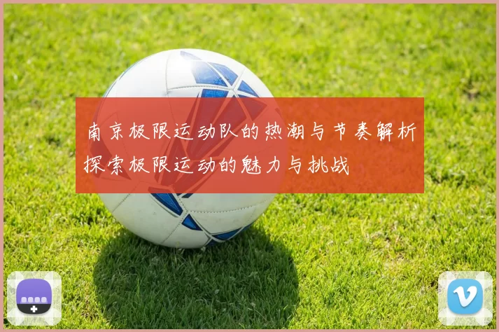 南京极限运动队的热潮与节奏解析探索极限运动的魅力与挑战
