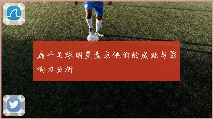 扁平足球明星盘点他们的成就与影响力分析