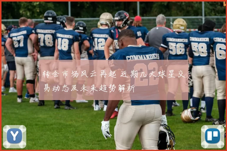 转会市场风云再起 近期几大球星交易动态及未来趋势解析