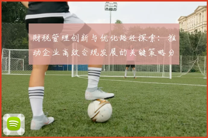 财税管理创新与优化路径探索：推动企业高效合规发展的关键策略分析