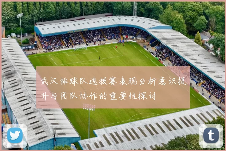 武汉排球队选拔赛表现分析意识提升与团队协作的重要性探讨