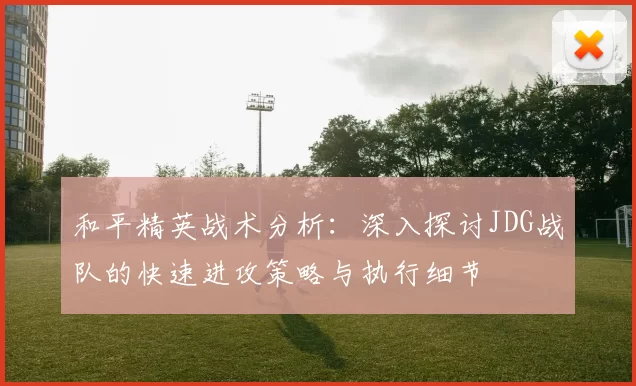 和平精英战术分析：深入探讨JDG战队的快速进攻策略与执行细节