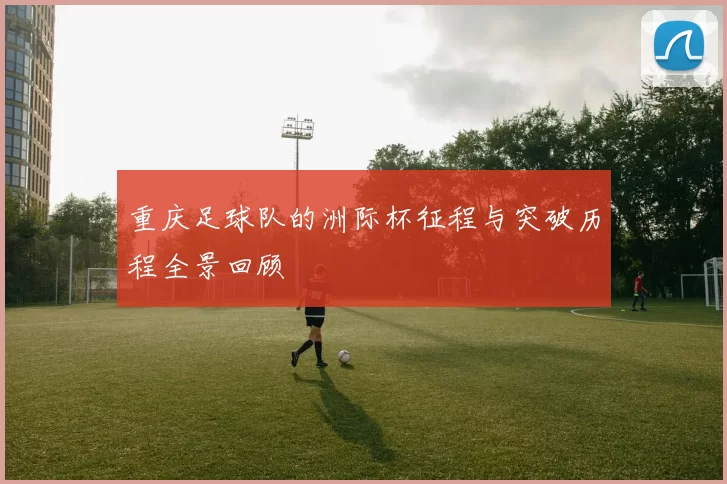 重庆足球队的洲际杯征程与突破历程全景回顾
