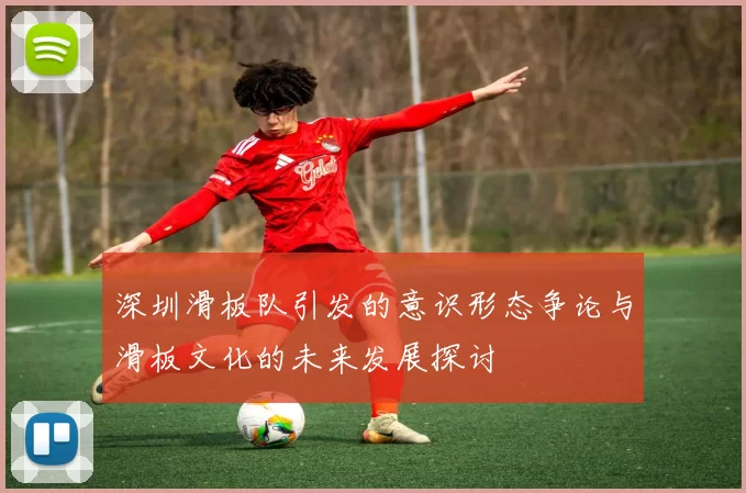 深圳滑板队引发的意识形态争论与滑板文化的未来发展探讨