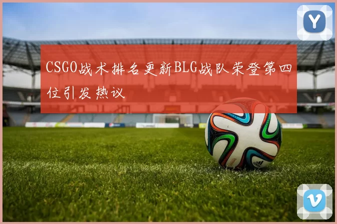 CSGO战术排名更新BLG战队荣登第四位引发热议