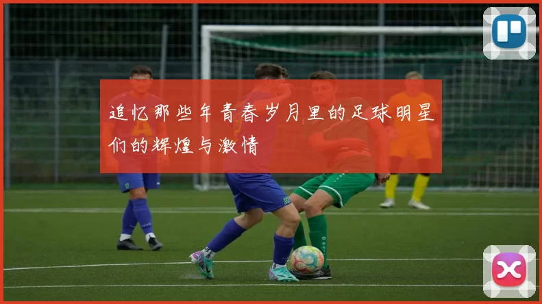 追忆那些年青春岁月里的足球明星们的辉煌与激情