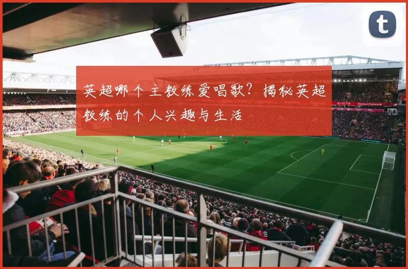 英超哪个主教练爱唱歌？揭秘英超教练的个人兴趣与生活