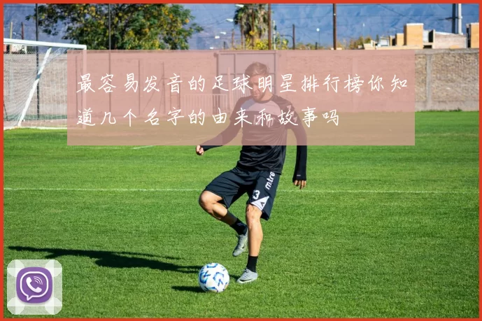 最容易发音的足球明星排行榜你知道几个名字的由来和故事吗