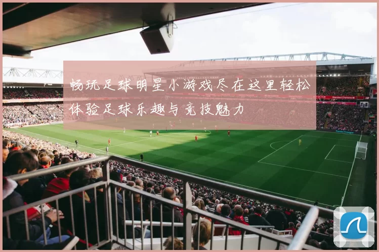 畅玩足球明星小游戏尽在这里轻松体验足球乐趣与竞技魅力