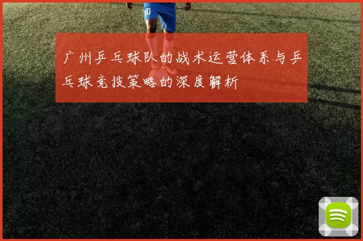 广州乒乓球队的战术运营体系与乒乓球竞技策略的深度解析