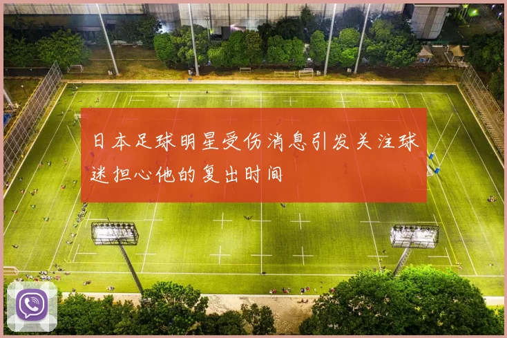 日本足球明星受伤消息引发关注球迷担心他的复出时间