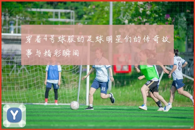 穿着4号球服的足球明星们的传奇故事与精彩瞬间