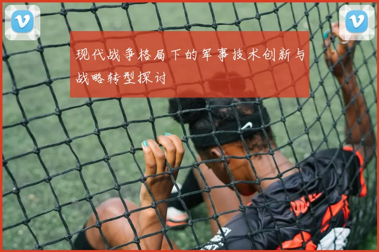 现代战争格局下的军事技术创新与战略转型探讨