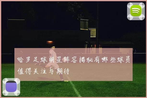 哈罗足球明星阵容揭秘有哪些球员值得关注与期待