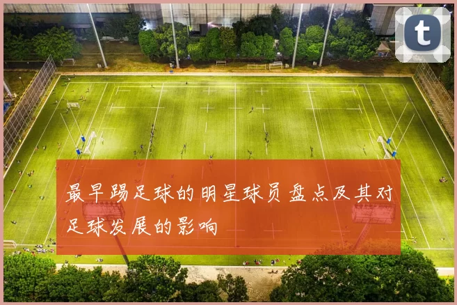 最早踢足球的明星球员盘点及其对足球发展的影响