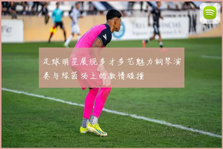 足球明星展现多才多艺魅力钢琴演奏与绿茵场上的激情碰撞