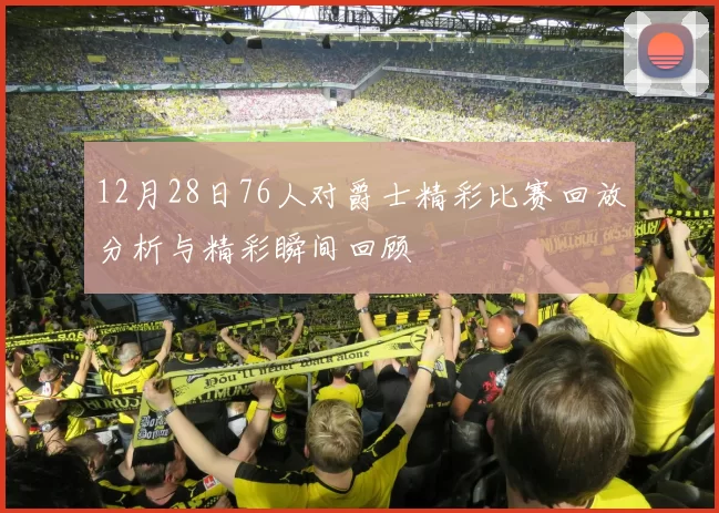 12月28日76人对爵士精彩比赛回放分析与精彩瞬间回顾