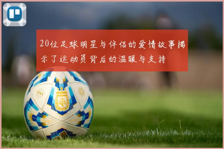 20位足球明星与伴侣的爱情故事揭示了运动员背后的温暖与支持