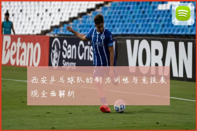 西安乒乓球队的耐力训练与竞技表现全面解析