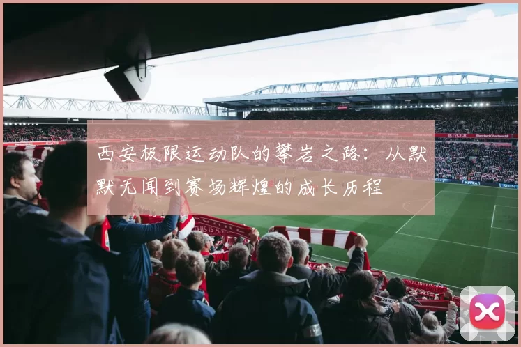 西安极限运动队的攀岩之路：从默默无闻到赛场辉煌的成长历程
