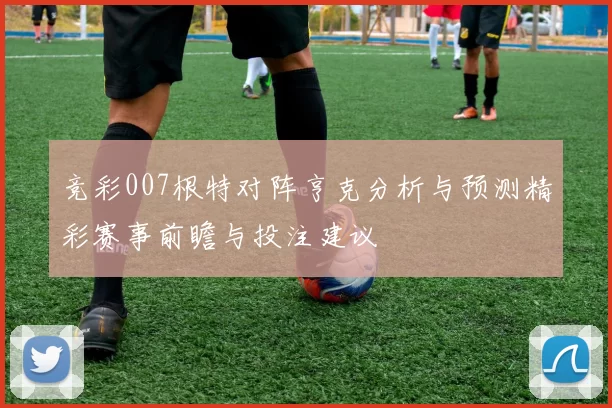 竞彩007根特对阵亨克分析与预测精彩赛事前瞻与投注建议