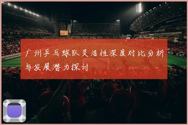 广州乒乓球队灵活性深度对比分析与发展潜力探讨
