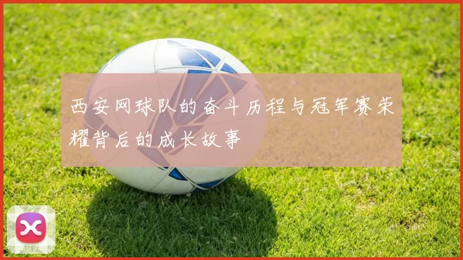 西安网球队的奋斗历程与冠军赛荣耀背后的成长故事