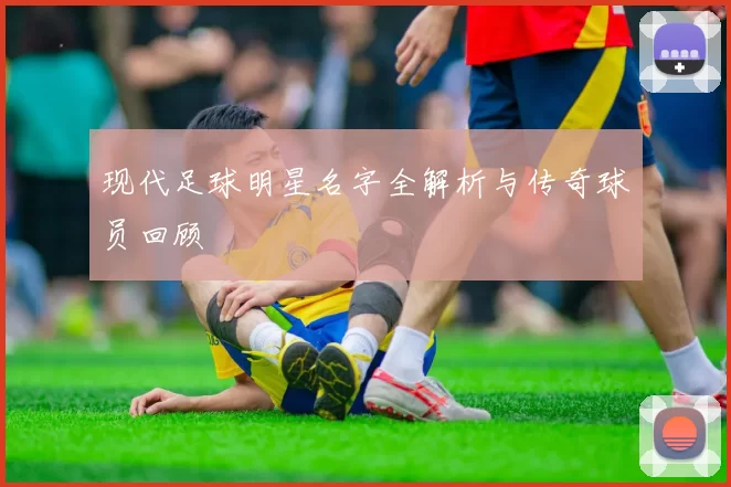 现代足球明星名字全解析与传奇球员回顾