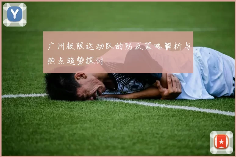广州极限运动队的防反策略解析与热点趋势探讨