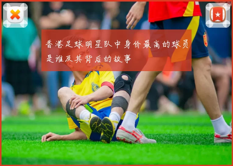 香港足球明星队中身价最高的球员是谁及其背后的故事