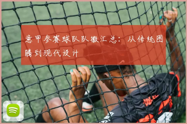 意甲参赛球队队徽汇总：从传统图腾到现代设计