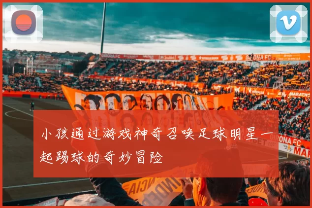 小孩通过游戏神奇召唤足球明星一起踢球的奇妙冒险