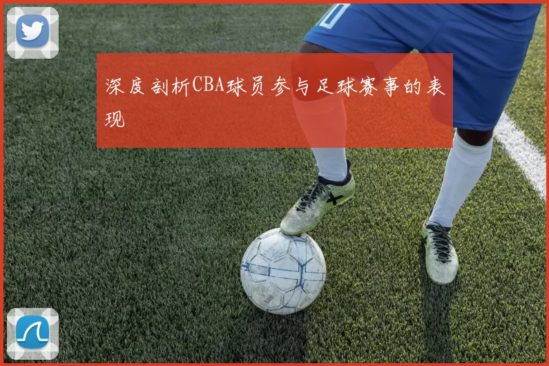 深度剖析CBA球员参与足球赛事的表现
