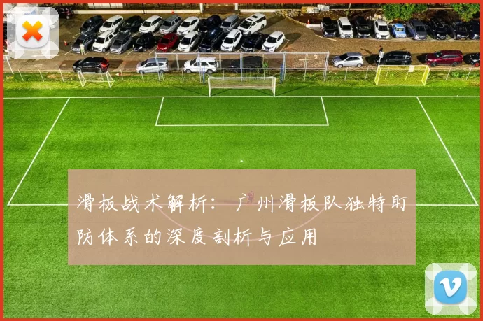滑板战术解析：广州滑板队独特盯防体系的深度剖析与应用