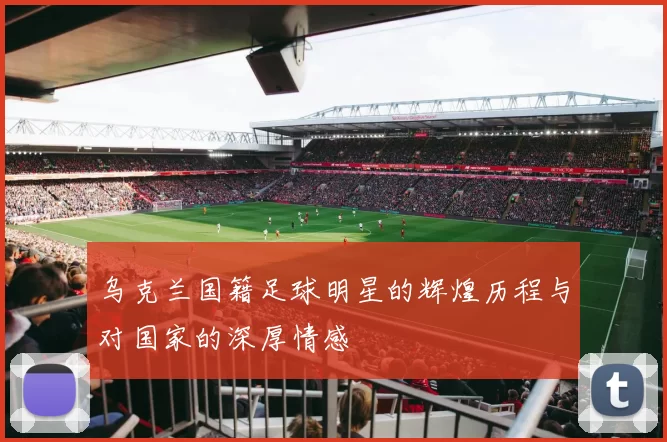 乌克兰国籍足球明星的辉煌历程与对国家的深厚情感