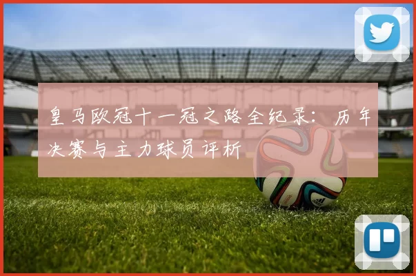 皇马欧冠十一冠之路全纪录：历年决赛与主力球员评析